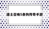 (道士召唤5条狗传奇手游攻略)道士召唤5条狗传奇手游