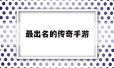 最出名的传奇手游最火的传奇手游是哪款