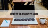 原始传奇手游战士攻略原始传奇手游平民战士