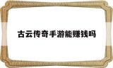 古云传奇手游能赚钱吗手游玩传奇可以赚钱吗