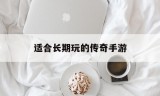 (可以长期玩的传奇手游)适合长期玩的传奇手游