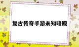 复古传奇手游未知暗殿复古传奇手游未知暗殿在哪