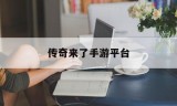传奇来了手游平台谁知道传奇手游发布网