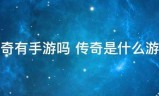 传奇游戏手游:传奇有手台顺协缺游吗 传奇是什么游戏