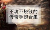 什么传奇手游不坑钱传奇手游是不是很费钱