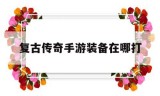 (复古传奇手游装备在哪打开)复古传奇手游装备在哪打