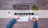 (全网最火的传奇手游)最火的手游传奇