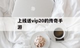 (上线永久送满级vip传奇手游)上线送vip20的传奇手游
