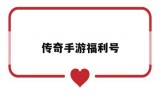 (福利多的传奇手游)传奇手游福利号