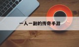 (一人一副的传奇手游有哪些)一人一副的传奇手游